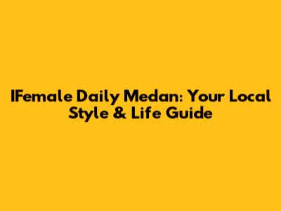 IFemale Daily Medan: Your Local Style & Life Guide