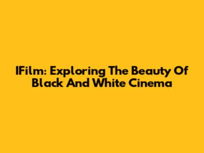 IFilm: Exploring The Beauty Of Black And White Cinema