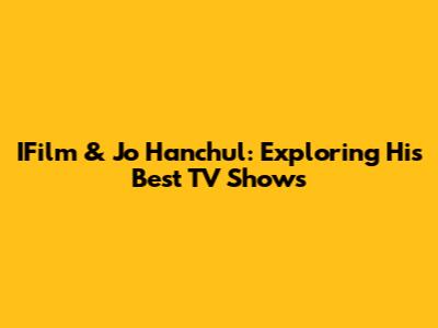 IFilm & Jo Hanchul: Exploring His Best TV Shows