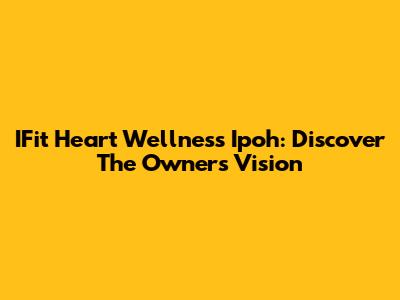 IFit Heart Wellness Ipoh: Discover The Owner's Vision