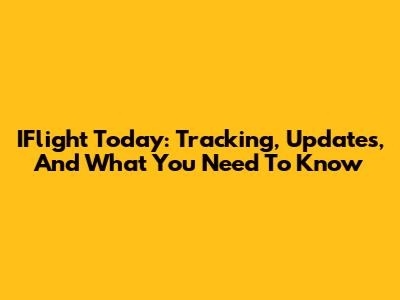 IFlight Today: Tracking, Updates, And What You Need To Know