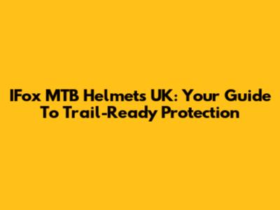 IFox MTB Helmets UK: Your Guide To Trail-Ready Protection