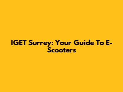 IGET Surrey: Your Guide To E-Scooters