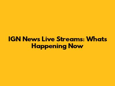 IGN News Live Streams: What's Happening Now