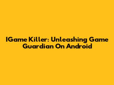 IGame Killer: Unleashing Game Guardian On Android