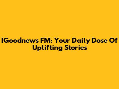 IGoodnews FM: Your Daily Dose Of Uplifting Stories