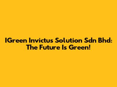 IGreen Invictus Solution Sdn Bhd: The Future Is Green!