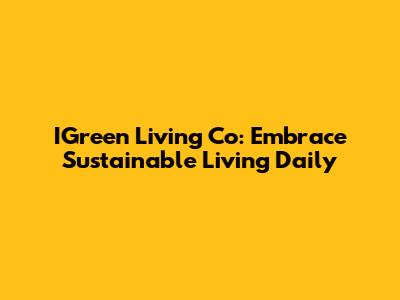 IGreen Living Co: Embrace Sustainable Living Daily