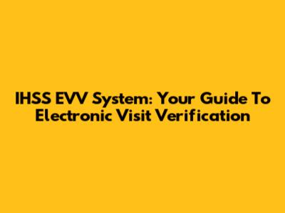 IHSS EVV System: Your Guide To Electronic Visit Verification