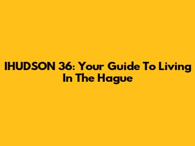 IHUDSON 36: Your Guide To Living In The Hague