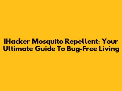 IHacker Mosquito Repellent: Your Ultimate Guide To Bug-Free Living