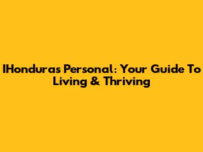IHonduras Personal: Your Guide To Living & Thriving