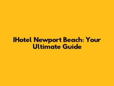 IHotel Newport Beach: Your Ultimate Guide