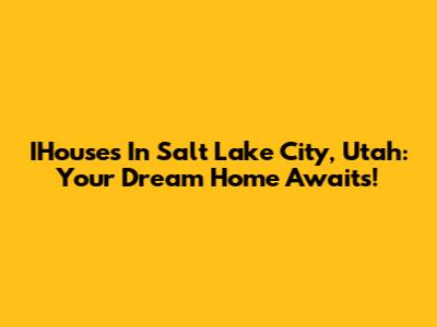 IHouses In Salt Lake City, Utah: Your Dream Home Awaits!
