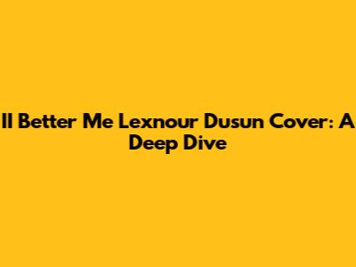 II Better Me Lexnour Dusun Cover: A Deep Dive