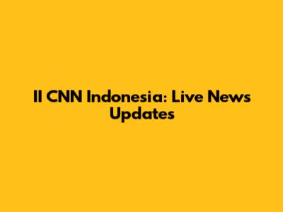 II CNN Indonesia: Live News Updates