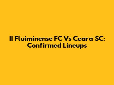 II Fluiminense FC Vs Ceara SC: Confirmed Lineups