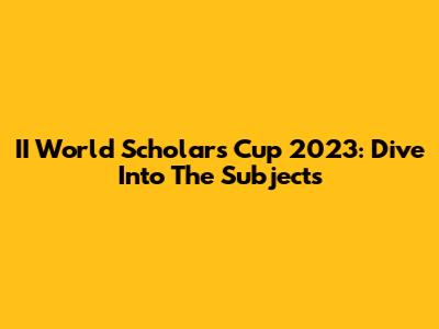 II World Scholar's Cup 2023: Dive Into The Subjects