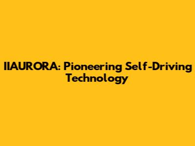 IIAURORA: Pioneering Self-Driving Technology
