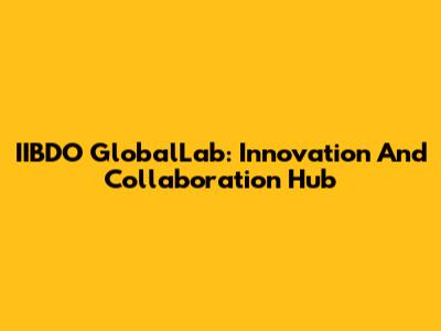 IIBDO GlobalLab: Innovation And Collaboration Hub