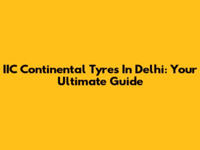 IIC Continental Tyres In Delhi: Your Ultimate Guide