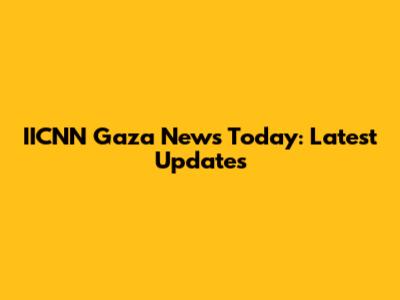 IICNN Gaza News Today: Latest Updates