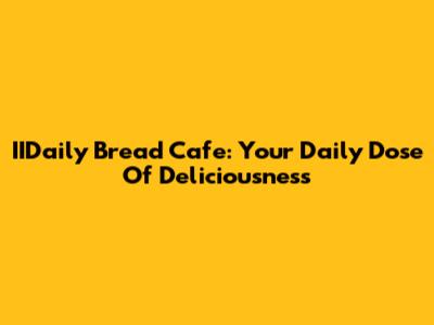 IIDaily Bread Cafe: Your Daily Dose Of Deliciousness