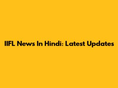 IIFL News In Hindi: Latest Updates