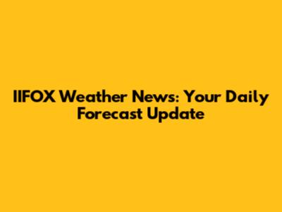 IIFOX Weather News: Your Daily Forecast Update
