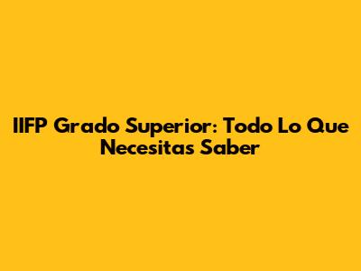 IIFP Grado Superior: Todo Lo Que Necesitas Saber