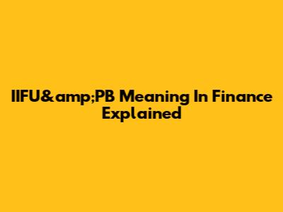 IIFU&amp;PB Meaning In Finance Explained