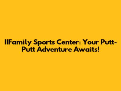 IIFamily Sports Center: Your Putt-Putt Adventure Awaits!