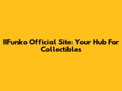 IIFunko Official Site: Your Hub For Collectibles