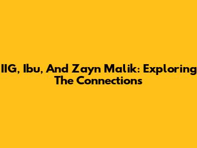 IIG, Ibu, And Zayn Malik: Exploring The Connections