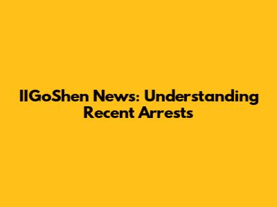 IIGoShen News: Understanding Recent Arrests