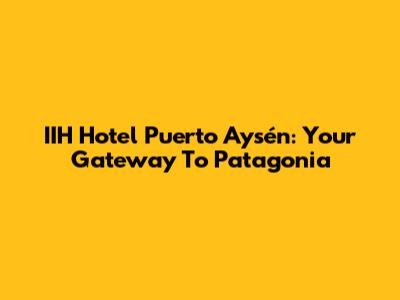 IIH Hotel Puerto Aysén: Your Gateway To Patagonia