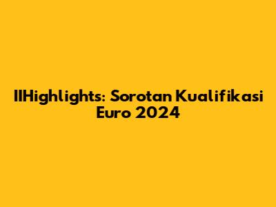 IIHighlights: Sorotan Kualifikasi Euro 2024
