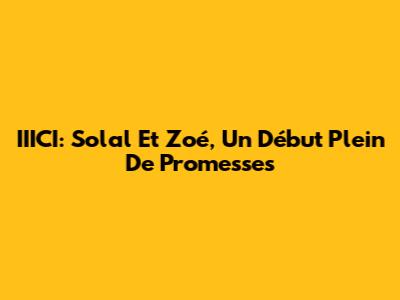 IIICI: Solal Et Zoé, Un Début Plein De Promesses