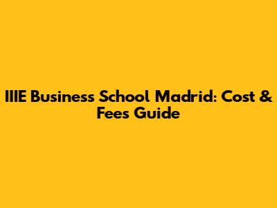 IIIE Business School Madrid: Cost & Fees Guide