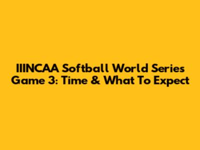 IIINCAA Softball World Series Game 3: Time & What To Expect