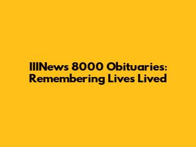 IIINews 8000 Obituaries: Remembering Lives Lived