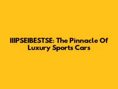 IIIPSEIBESTSE: The Pinnacle Of Luxury Sports Cars