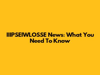 IIIPSEIWLOSSE News: What You Need To Know