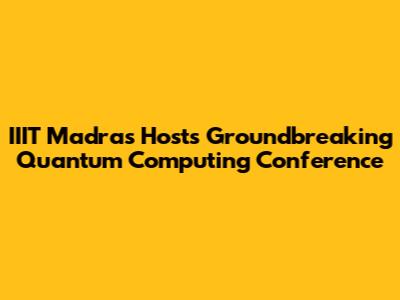 IIIT Madras Hosts Groundbreaking Quantum Computing Conference
