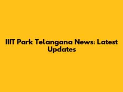 IIIT Park Telangana News: Latest Updates