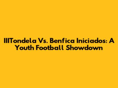 IIITondela Vs. Benfica Iniciados: A Youth Football Showdown