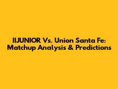 IIJUNIOR Vs. Union Santa Fe: Matchup Analysis & Predictions