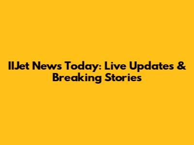 IIJet News Today: Live Updates & Breaking Stories
