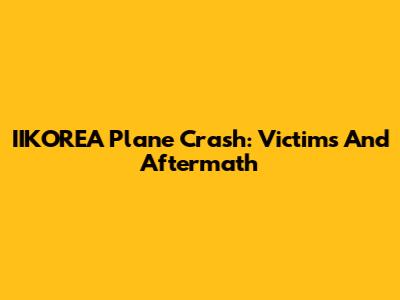 IIKOREA Plane Crash: Victims And Aftermath