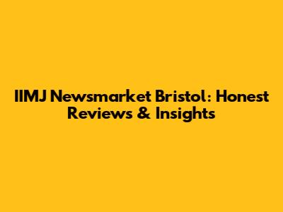 IIMJ Newsmarket Bristol: Honest Reviews & Insights